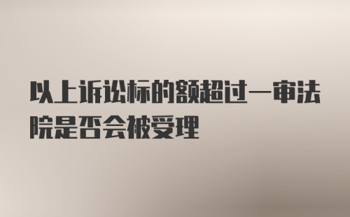 以上诉讼标的额超过一审法院是否会被受理