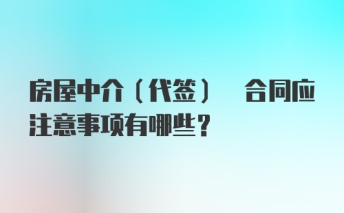 房屋中介(代签) 合同应注意事项有哪些？