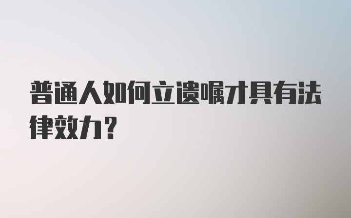 普通人如何立遗嘱才具有法律效力？