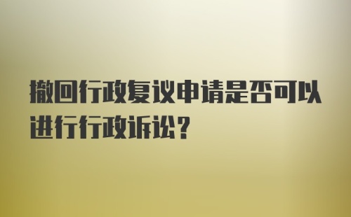 撤回行政复议申请是否可以进行行政诉讼？