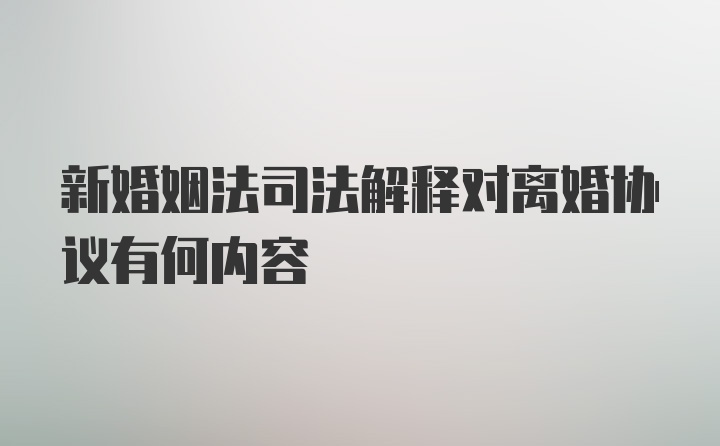 新婚姻法司法解释对离婚协议有何内容