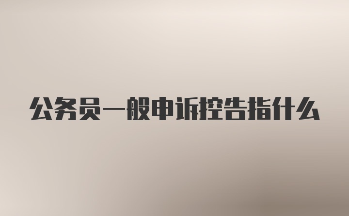 公务员一般申诉控告指什么