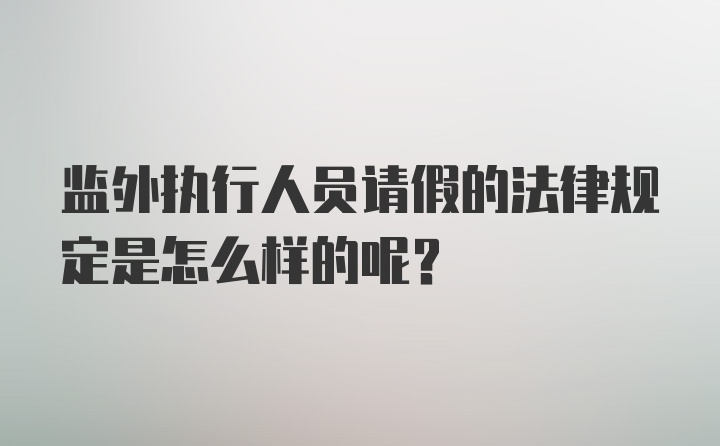 监外执行人员请假的法律规定是怎么样的呢？