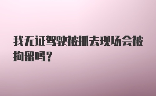 我无证驾驶被抓去现场会被拘留吗？