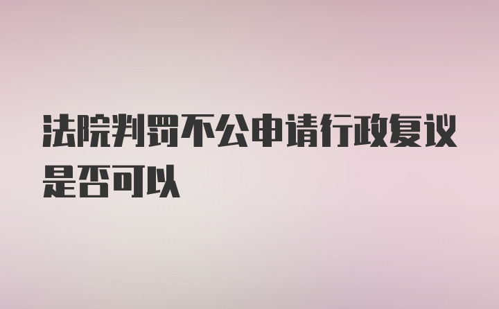 法院判罚不公申请行政复议是否可以