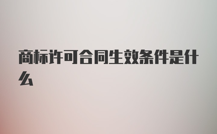 商标许可合同生效条件是什么