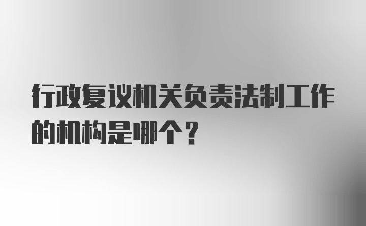 行政复议机关负责法制工作的机构是哪个?