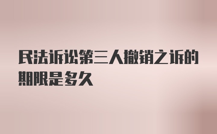 民法诉讼第三人撤销之诉的期限是多久