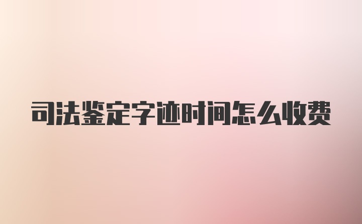 司法鉴定字迹时间怎么收费