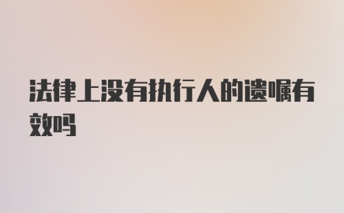 法律上没有执行人的遗嘱有效吗