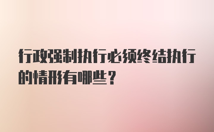 行政强制执行必须终结执行的情形有哪些？