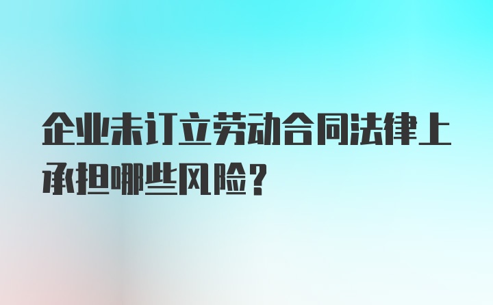 企业未订立劳动合同法律上承担哪些风险？