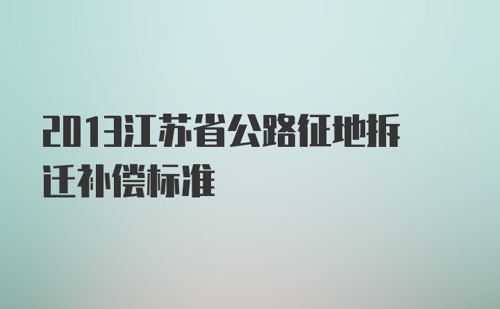 2013江苏省公路征地拆迁补偿标准