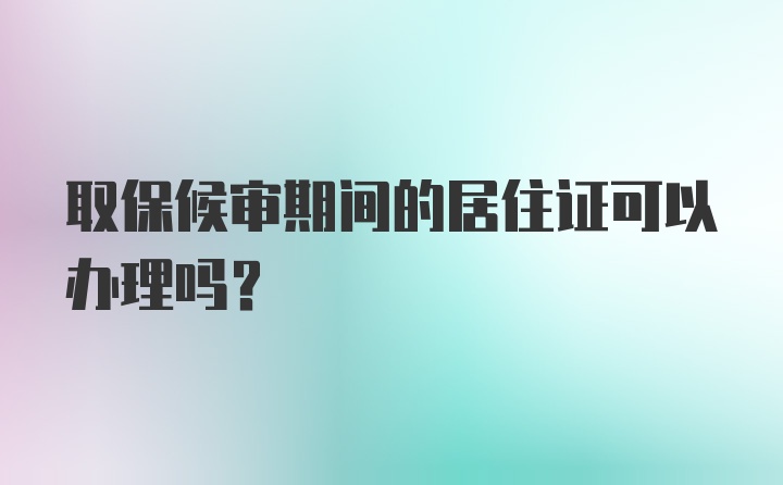 取保候审期间的居住证可以办理吗?