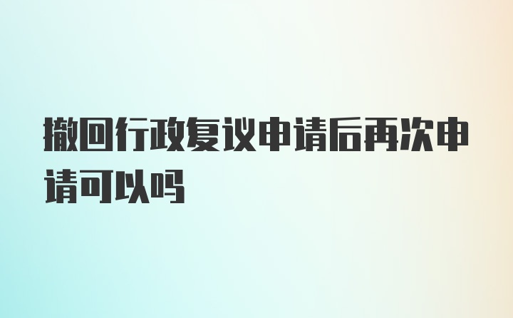 撤回行政复议申请后再次申请可以吗