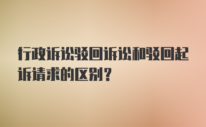 行政诉讼驳回诉讼和驳回起诉请求的区别？