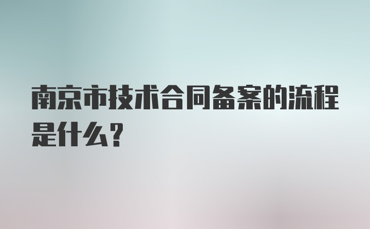 南京市技术合同备案的流程是什么？