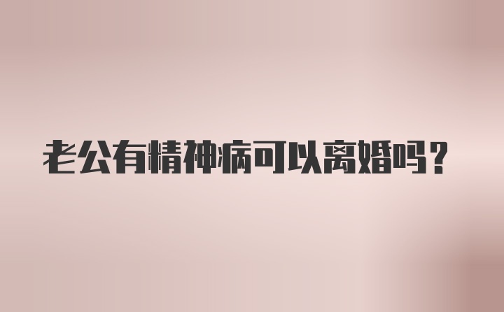 老公有精神病可以离婚吗？