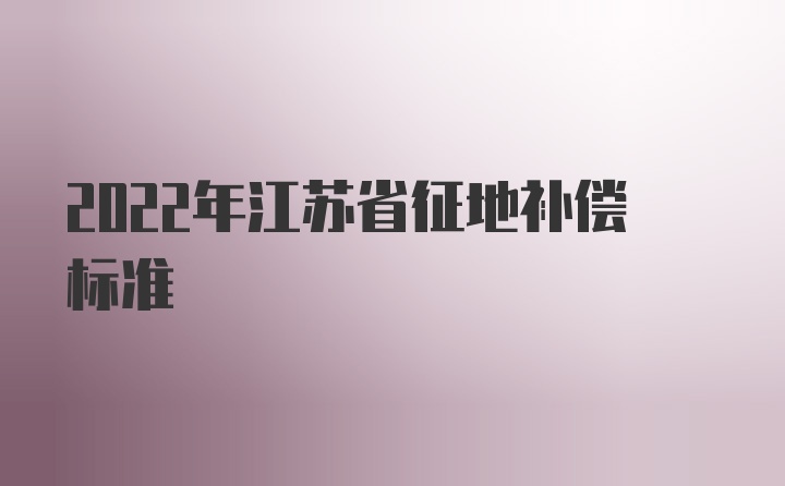 2022年江苏省征地补偿标准