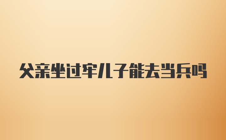 父亲坐过牢儿子能去当兵吗