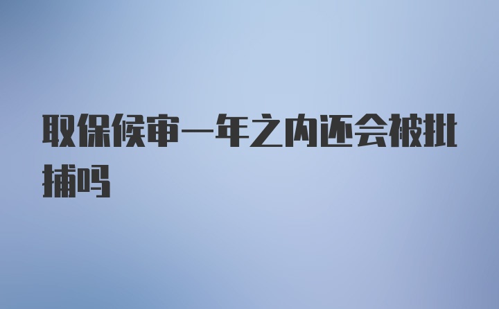 取保候审一年之内还会被批捕吗