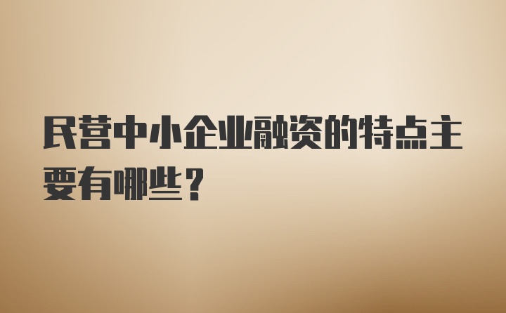 民营中小企业融资的特点主要有哪些？