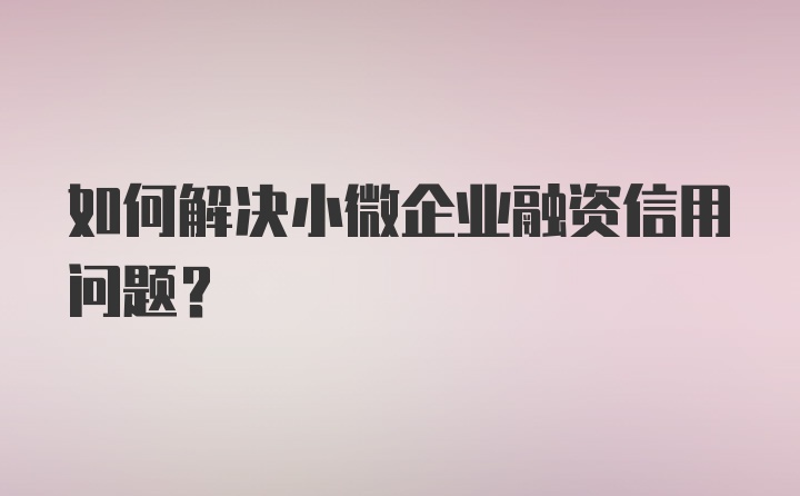 如何解决小微企业融资信用问题？