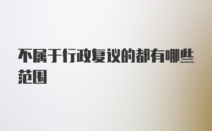 不属于行政复议的都有哪些范围