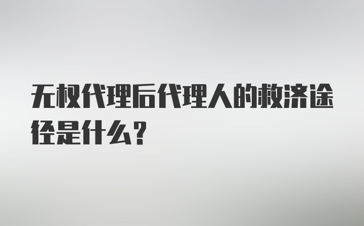 无权代理后代理人的救济途径是什么？