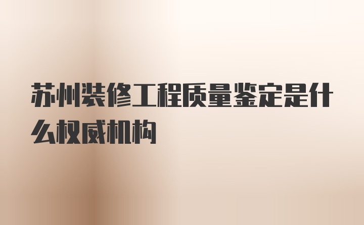 苏州装修工程质量鉴定是什么权威机构