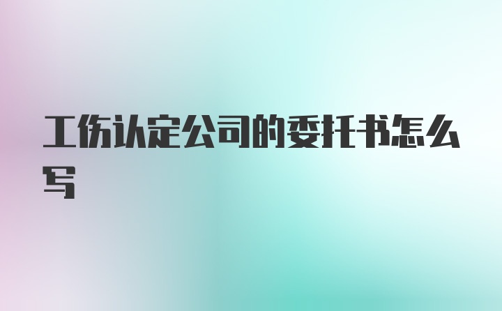 工伤认定公司的委托书怎么写