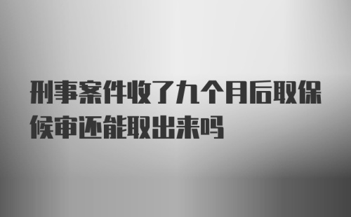 刑事案件收了九个月后取保候审还能取出来吗