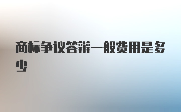 商标争议答辩一般费用是多少