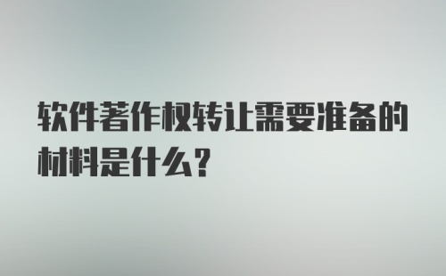 软件著作权转让需要准备的材料是什么？