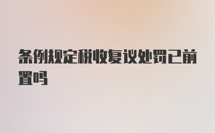 条例规定税收复议处罚已前置吗