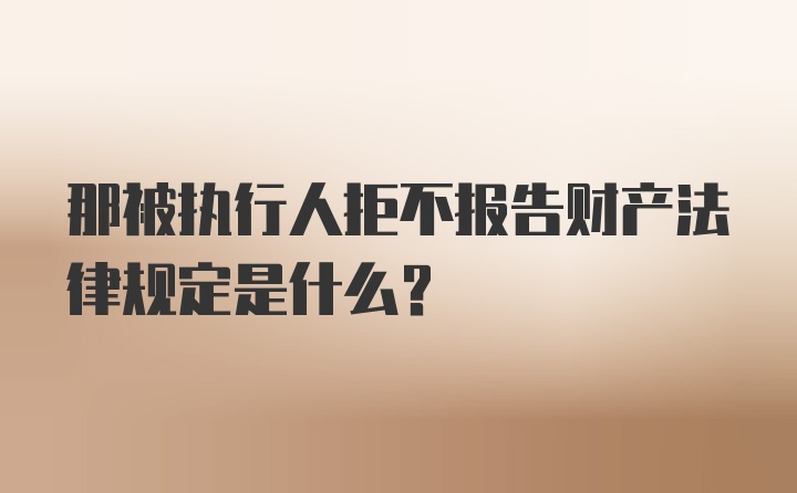 那被执行人拒不报告财产法律规定是什么？