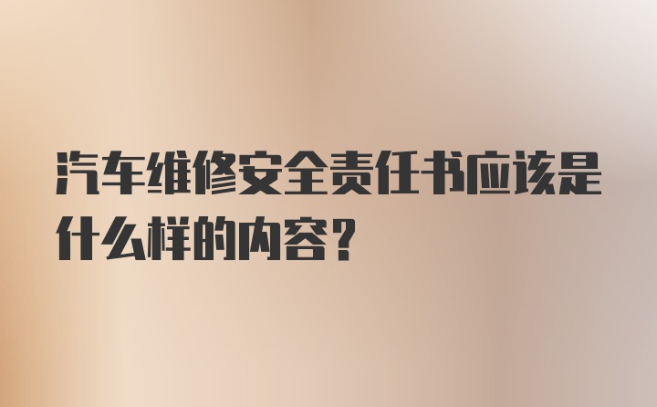 汽车维修安全责任书应该是什么样的内容？