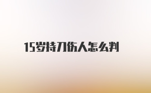 15岁持刀伤人怎么判