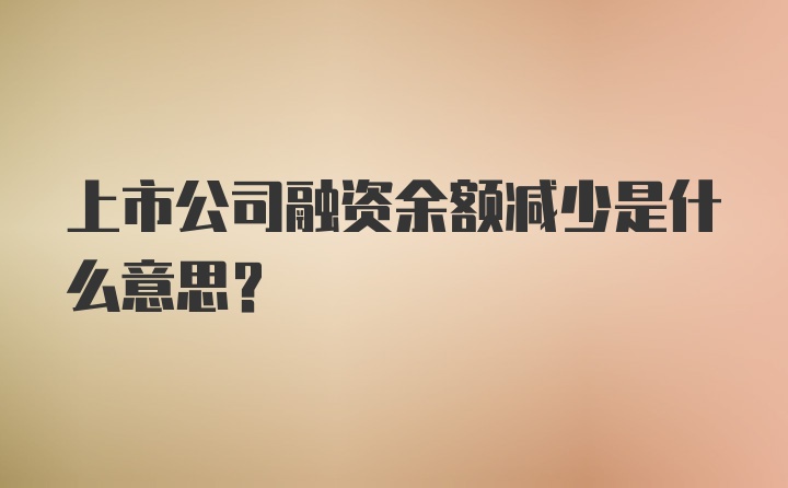 上市公司融资余额减少是什么意思？