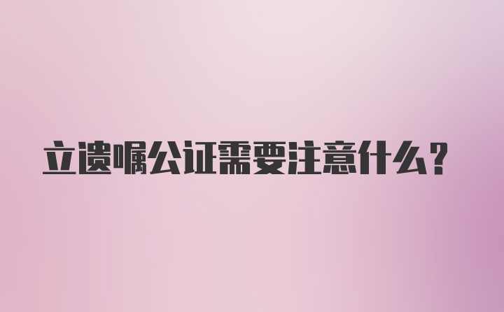 立遗嘱公证需要注意什么？