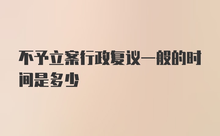 不予立案行政复议一般的时间是多少