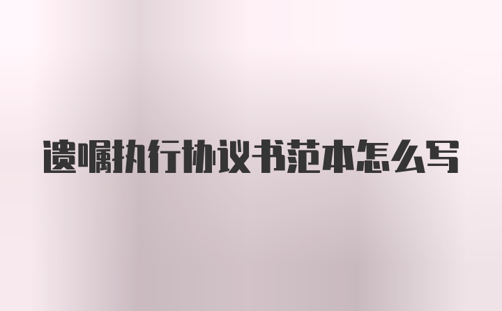 遗嘱执行协议书范本怎么写