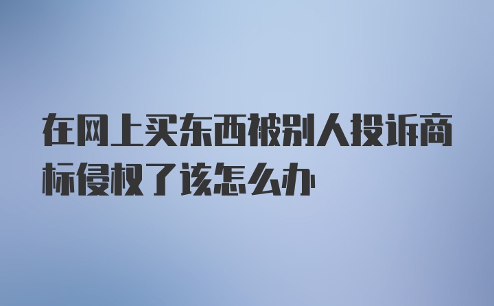 在网上买东西被别人投诉商标侵权了该怎么办