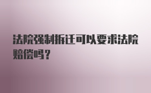 法院强制拆迁可以要求法院赔偿吗？