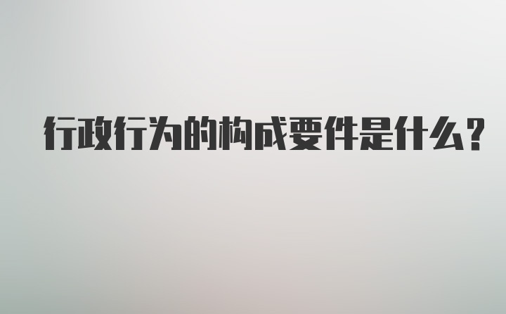 行政行为的构成要件是什么？