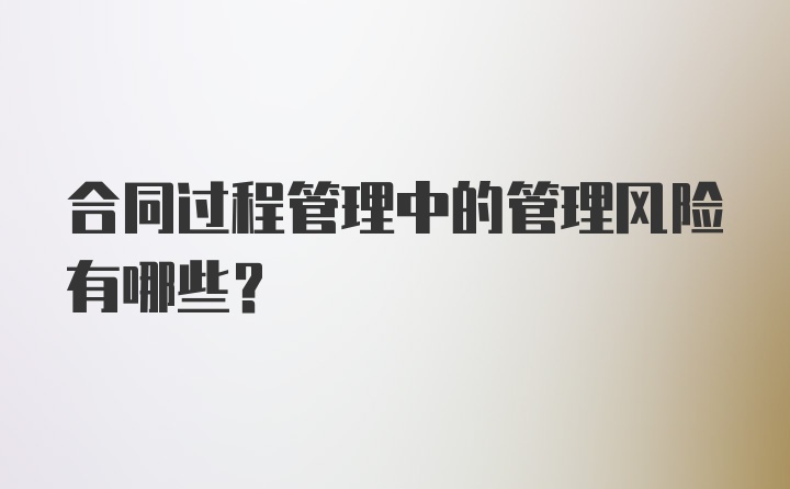 合同过程管理中的管理风险有哪些？