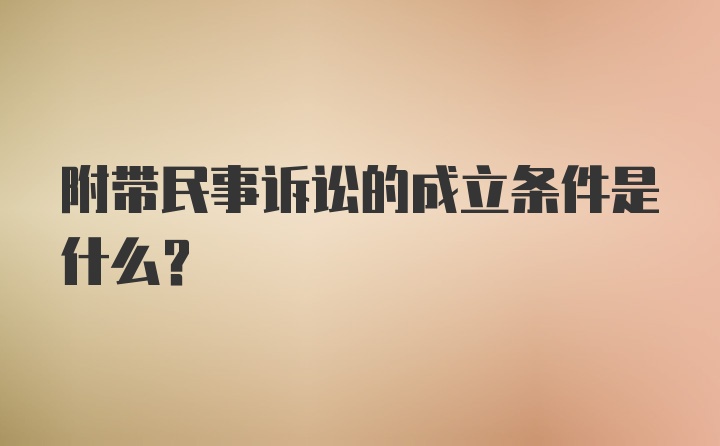 附带民事诉讼的成立条件是什么？