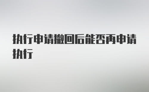 执行申请撤回后能否再申请执行