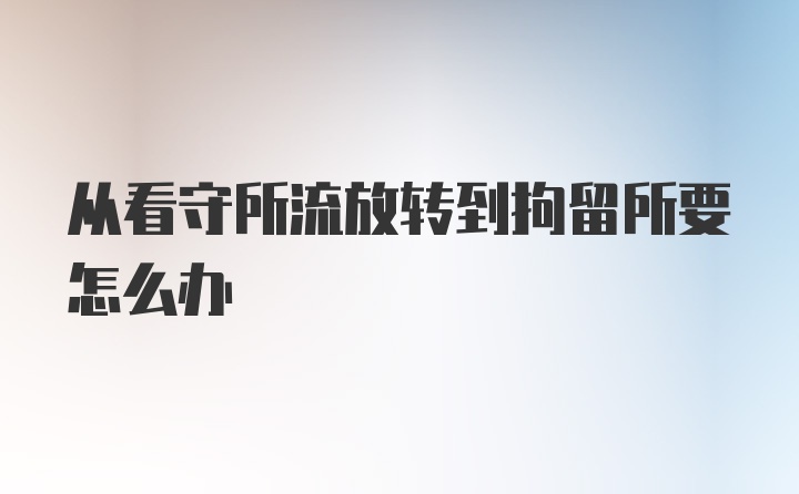 从看守所流放转到拘留所要怎么办