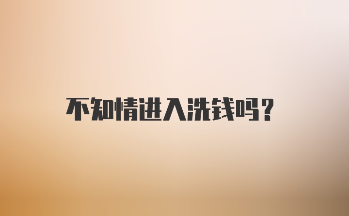 不知情进入洗钱吗？